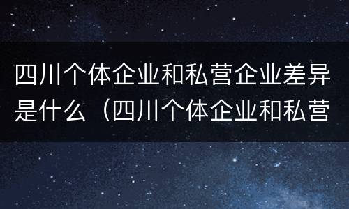 四川个体企业和私营企业差异是什么（四川个体企业和私营企业差异是什么意思）