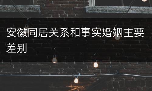安徽同居关系和事实婚姻主要差别