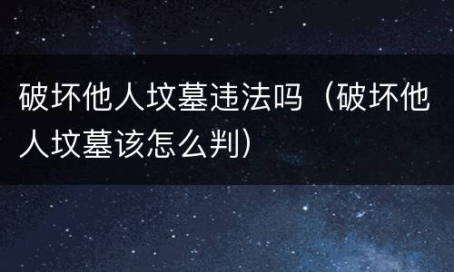 破坏他人坟墓违法吗（破坏他人坟墓该怎么判）