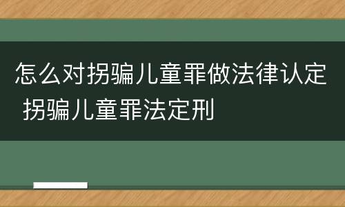 怎么对拐骗儿童罪做法律认定 拐骗儿童罪法定刑