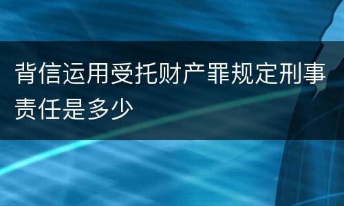 背信运用受托财产罪规定刑事责任是多少