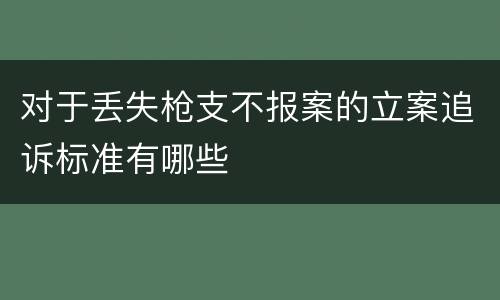 对于丢失枪支不报案的立案追诉标准有哪些