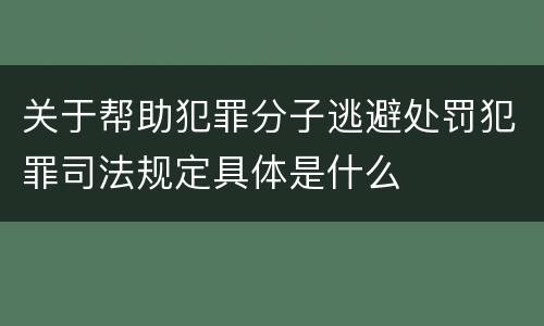 关于帮助犯罪分子逃避处罚犯罪司法规定具体是什么