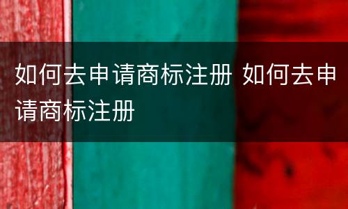如何去申请商标注册 如何去申请商标注册