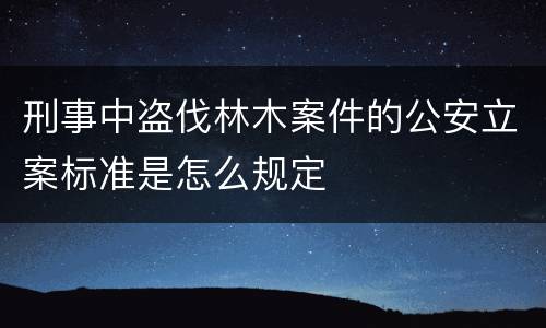 刑事中盗伐林木案件的公安立案标准是怎么规定
