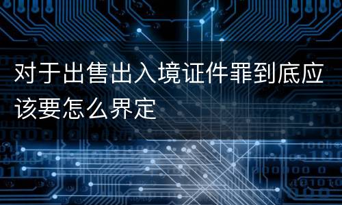 对于出售出入境证件罪到底应该要怎么界定