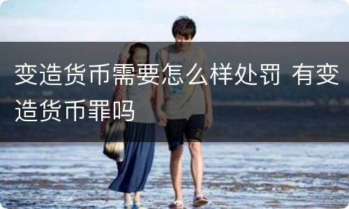 变造货币需要怎么样处罚 有变造货币罪吗