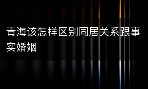 青海该怎样区别同居关系跟事实婚姻
