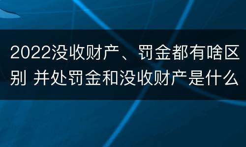 2022没收财产、罚金都有啥区别 并处罚金和没收财产是什么意思