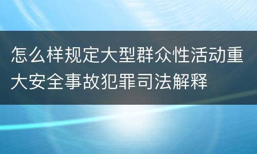 怎么样规定大型群众性活动重大安全事故犯罪司法解释