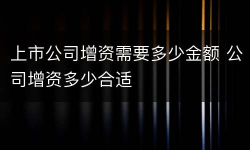 上市公司增资需要多少金额 公司增资多少合适