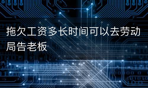 拖欠工资多长时间可以去劳动局告老板