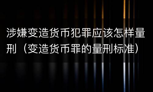 涉嫌变造货币犯罪应该怎样量刑（变造货币罪的量刑标准）