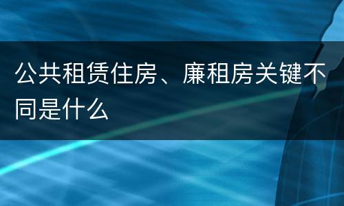 公共租赁住房、廉租房关键不同是什么
