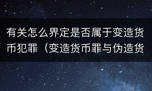 有关怎么界定是否属于变造货币犯罪（变造货币罪与伪造货币罪的区别）