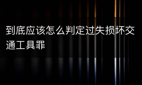 到底应该怎么判定过失损坏交通工具罪