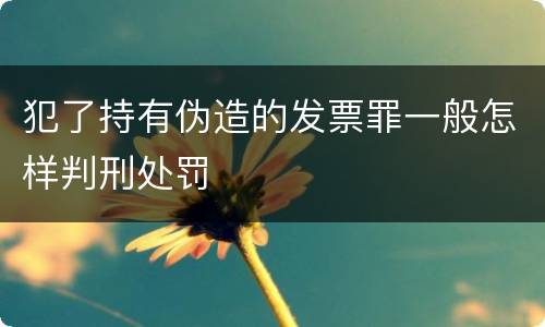 犯了持有伪造的发票罪一般怎样判刑处罚