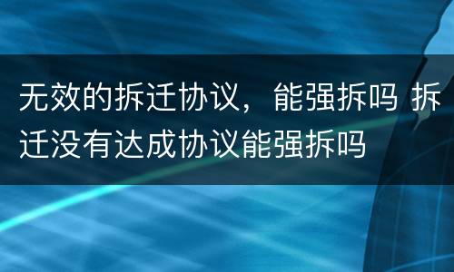 无效的拆迁协议，能强拆吗 拆迁没有达成协议能强拆吗