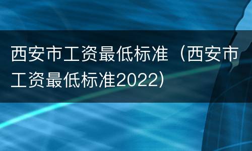 西安市工资最低标准（西安市工资最低标准2022）