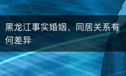 黑龙江事实婚姻、同居关系有何差异