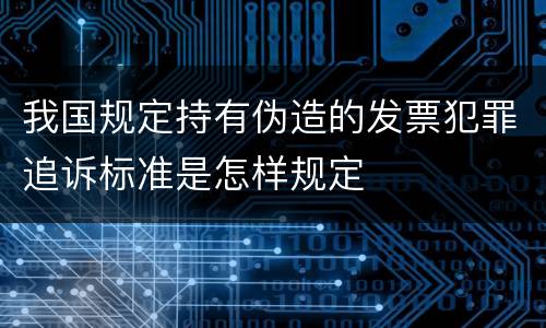 我国规定持有伪造的发票犯罪追诉标准是怎样规定