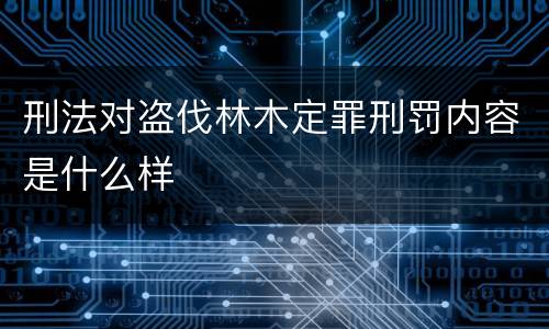 刑法对盗伐林木定罪刑罚内容是什么样