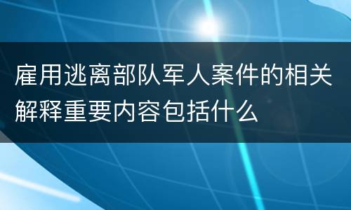 雇用逃离部队军人案件的相关解释重要内容包括什么