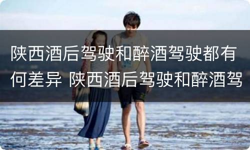 陕西酒后驾驶和醉酒驾驶都有何差异 陕西酒后驾驶和醉酒驾驶都有何差异和不足