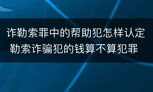 诈勒索罪中的帮助犯怎样认定 勒索诈骗犯的钱算不算犯罪