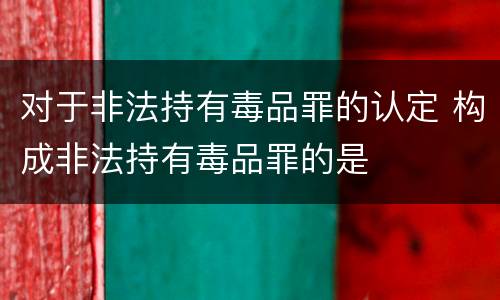 对于非法持有毒品罪的认定 构成非法持有毒品罪的是