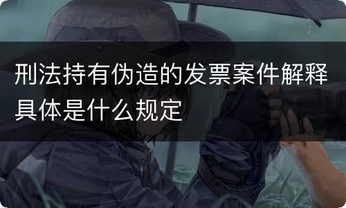 刑法持有伪造的发票案件解释具体是什么规定