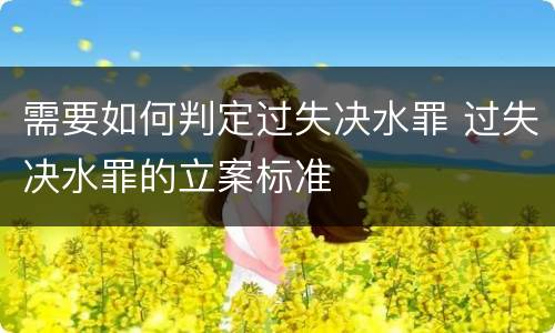 需要如何判定过失决水罪 过失决水罪的立案标准
