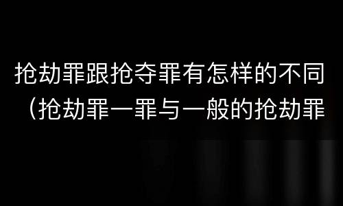 抢劫罪跟抢夺罪有怎样的不同（抢劫罪一罪与一般的抢劫罪区别）