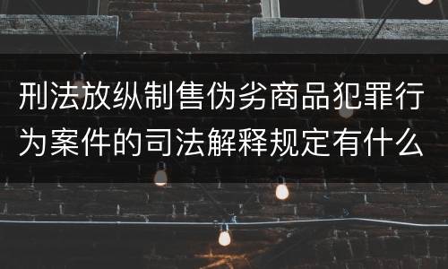 刑法放纵制售伪劣商品犯罪行为案件的司法解释规定有什么重要内容
