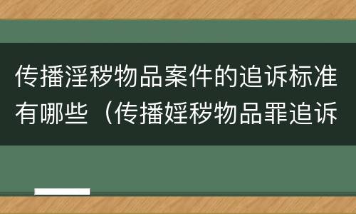 传播淫秽物品案件的追诉标准有哪些（传播婬秽物品罪追诉标准）
