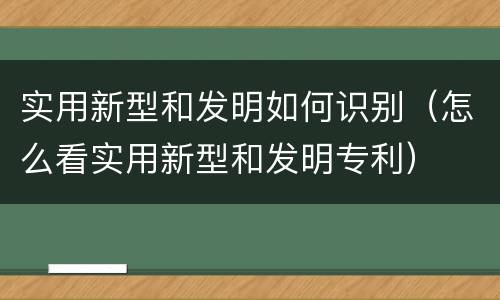 实用新型和发明如何识别（怎么看实用新型和发明专利）