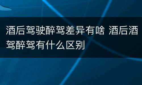 酒后驾驶醉驾差异有啥 酒后酒驾醉驾有什么区别
