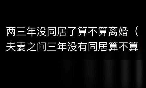 两三年没同居了算不算离婚（夫妻之间三年没有同居算不算离婚?）