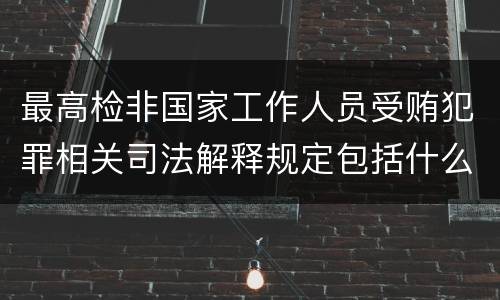 最高检非国家工作人员受贿犯罪相关司法解释规定包括什么主要内容