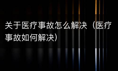 关于医疗事故怎么解决（医疗事故如何解决）