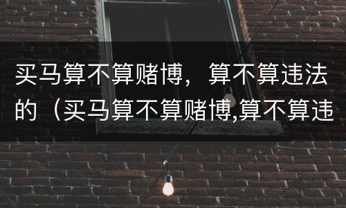 买马算不算赌博，算不算违法的（买马算不算赌博,算不算违法的呢）