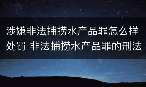 涉嫌非法捕捞水产品罪怎么样处罚 非法捕捞水产品罪的刑法处罚