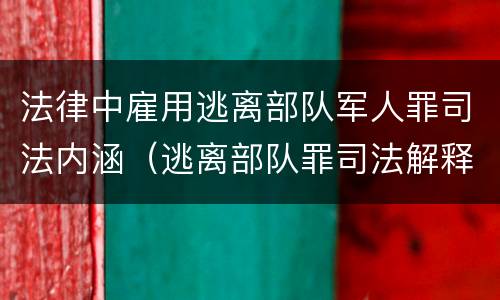 法律中雇用逃离部队军人罪司法内涵（逃离部队罪司法解释）