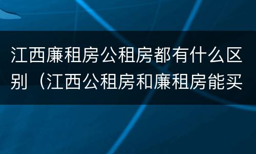 江西廉租房公租房都有什么区别（江西公租房和廉租房能买吗）