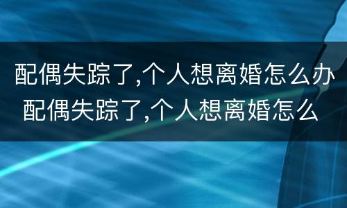 配偶失踪了,个人想离婚怎么办 配偶失踪了,个人想离婚怎么办呢