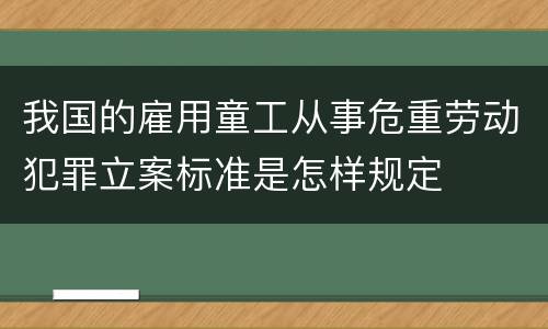 我国的雇用童工从事危重劳动犯罪立案标准是怎样规定