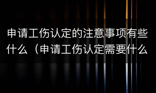 申请工伤认定的注意事项有些什么（申请工伤认定需要什么）