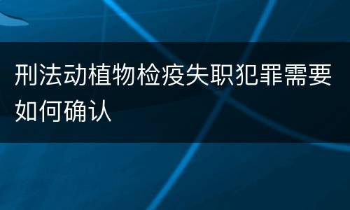 刑法动植物检疫失职犯罪需要如何确认