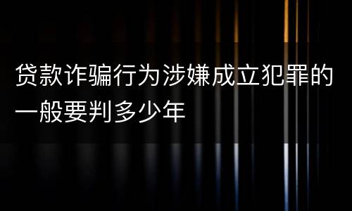 贷款诈骗行为涉嫌成立犯罪的一般要判多少年