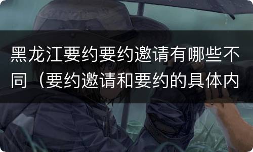 黑龙江要约要约邀请有哪些不同（要约邀请和要约的具体内容）